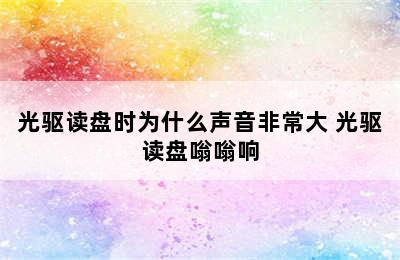 光驱读盘时为什么声音非常大 光驱读盘嗡嗡响